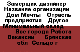 Замерщик-дизайнер › Название организации ­ Дом Мечты › Отрасль предприятия ­ Другое › Минимальный оклад ­ 30 000 - Все города Работа » Вакансии   . Брянская обл.,Сельцо г.